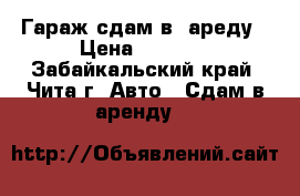 Гараж сдам в  ареду › Цена ­ 2 500 - Забайкальский край, Чита г. Авто » Сдам в аренду   